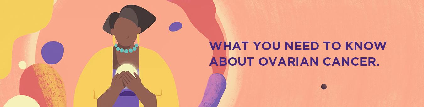 What You Need to Know About Ovarian Cancer.