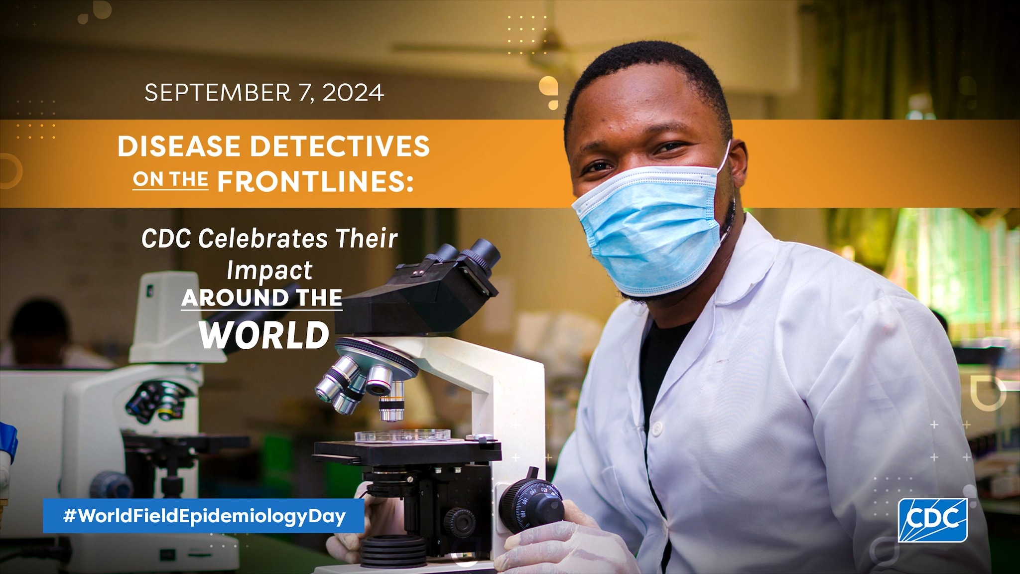 WFED Campaign Image A Black man in a lab wearing white protective gear, gloves, and a mask, using a microscope. Text overaly reads "September 2024 Disease Detectivites on the Frontlines: CDC Celebrates their impact around the World. #WorldFieldEpidemiologyDay"