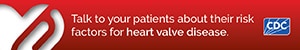 HVD Digital Ad 2 Talk to your patients about their risk factors for heart valve disease.