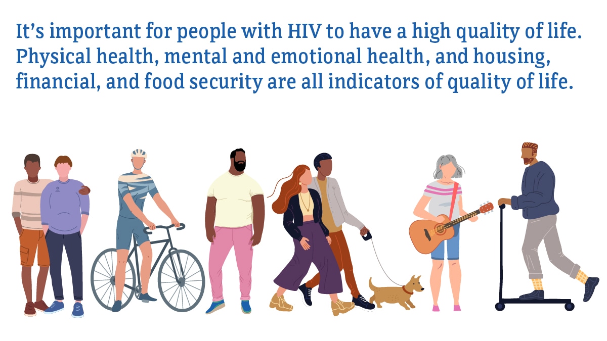 Quality of life overview This graphic shows diverse people with the text "It's important for people with HIV have a high quality of life. Physical health, mental and emotional health, and housing, financial, and food security are all indicators of quality of life."