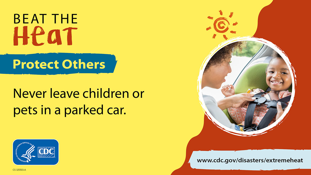 Beat The Heat - Protect Others: Children and Pets Beat The Heat. Protect Others. Never leave children or pets in a parked car. More info at www.cy118119.com/disasters/extremeheat/