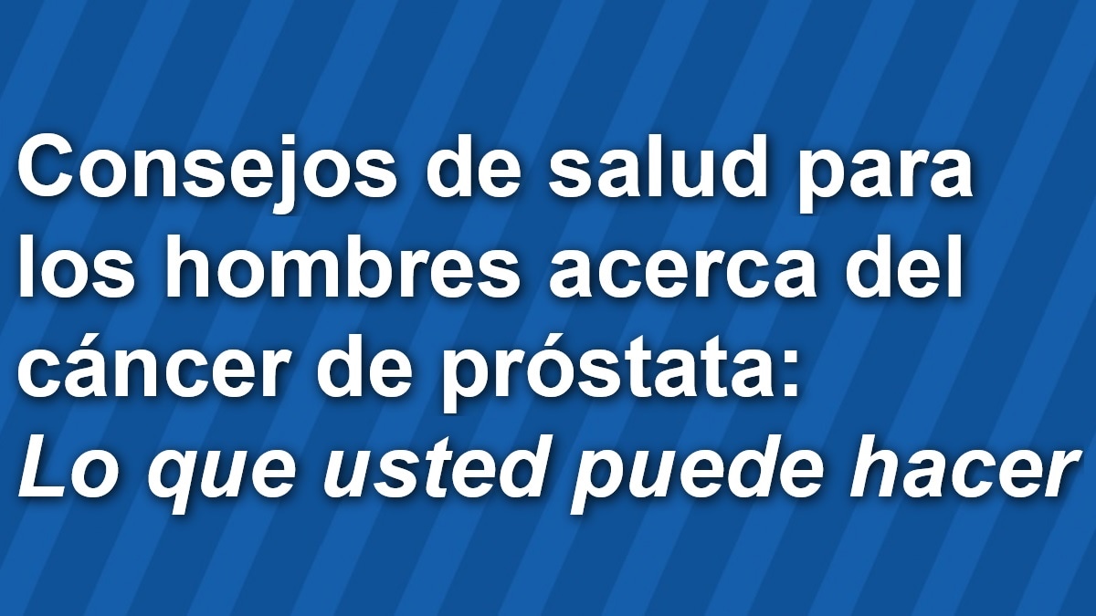 Consejos de salud para los hombres acerca del cáncer de próstata: Lo que usted puede hacer