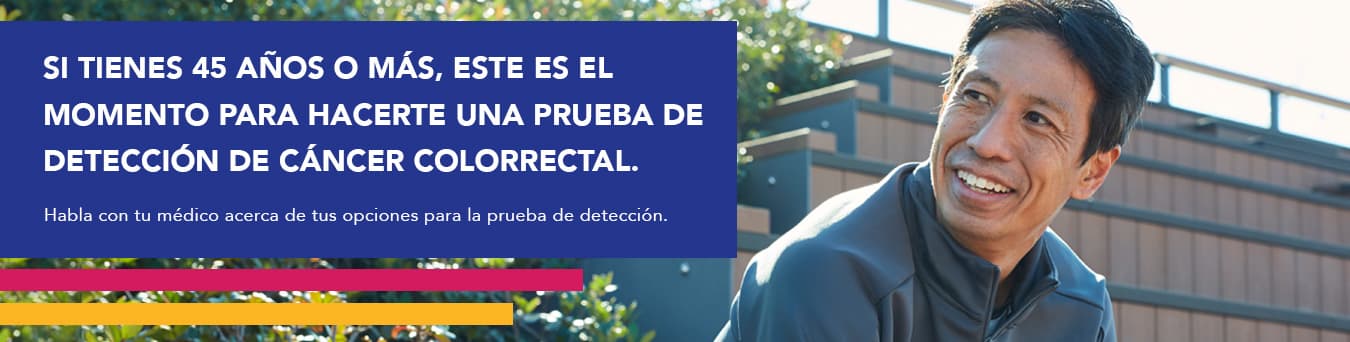 Si tienes 45 años o más, este es el momento para hacerte una prueba de detección de cáncer colorrectal. Habla con tu médico acera de tus opciones para la prueba de detección.
