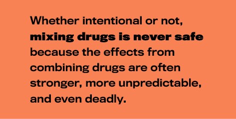 Mixing drugs is never safe Mixing drugs is never safe because the effects from combining drugs are often stronger, more unpredictable, and even deadly.