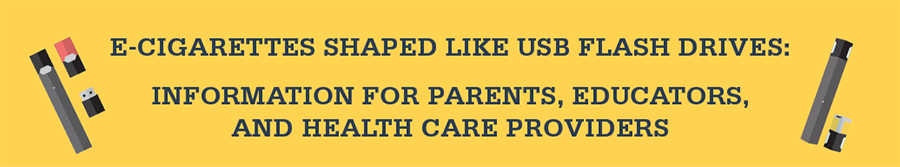 E-cigarettes shaped like USB flash drives: Information for Parents, Educators, and Health Care Providers