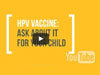 Video - HPV Vaccine: Ask About It for Your Child