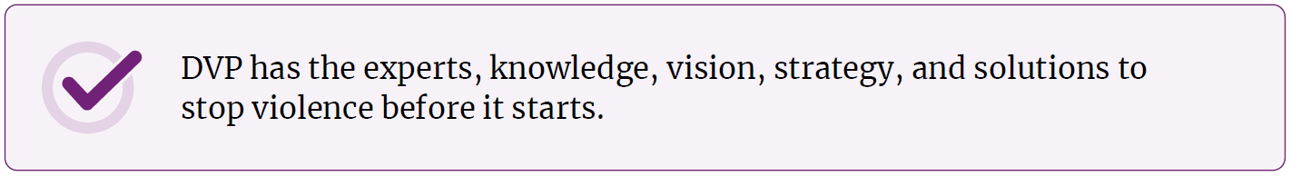DVP has the experts, knowledge, vision, strategy, and solutions to stop violence before it starts.