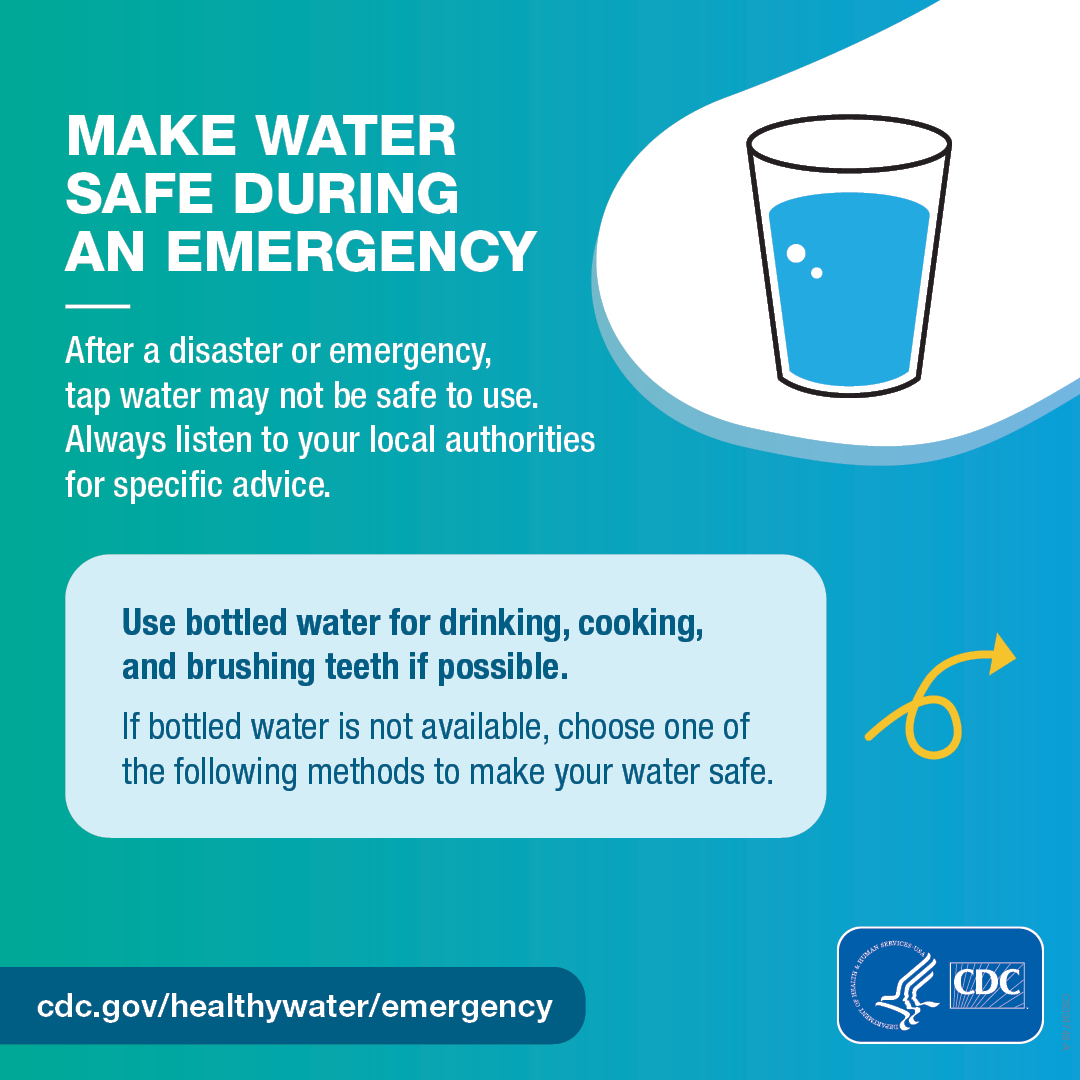 Illustrated glass of water illustration and next arrow. Text on the graphic says, “Make water safe during an emergency. After a disaster or emergency, tap water may not be safe to use. Always listen to your local authorities for specific advice. Use bottled water for drinking, cooking, and brushing teeth if possible. If bottled water is not available, choose one of the following methods to make your water safe.”